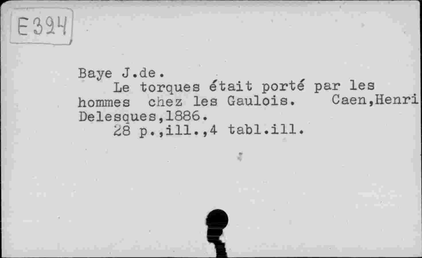 ﻿Baye J.de.
Le torques était porté par les hommes chez les Gaulois. Caen,Henri Delesques,1886.
28 p.,ill.,4 tabl.ill.